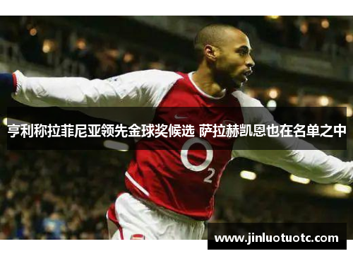 亨利称拉菲尼亚领先金球奖候选 萨拉赫凯恩也在名单之中