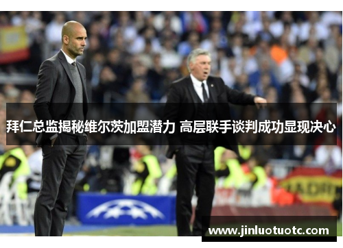 拜仁总监揭秘维尔茨加盟潜力 高层联手谈判成功显现决心 拜仁总监揭秘维尔茨加盟潜力 高层联手谈判成功显现决心