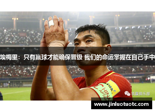 埃梅里：只有赢球才能确保晋级 我们的命运掌握在自己手中