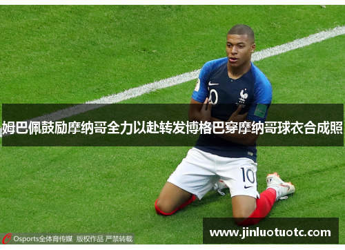 姆巴佩鼓励摩纳哥全力以赴转发博格巴穿摩纳哥球衣合成照