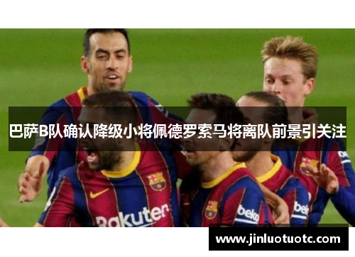 巴萨B队确认降级小将佩德罗索马将离队前景引关注