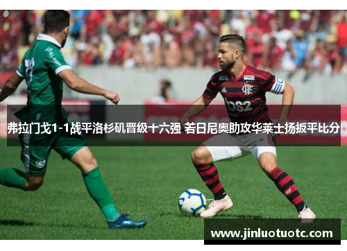 弗拉门戈1-1战平洛杉矶晋级十六强 若日尼奥助攻华莱士扬扳平比分 弗拉门戈1-1战平洛杉矶晋级十六强 若日尼奥助攻华莱士扬扳平比分