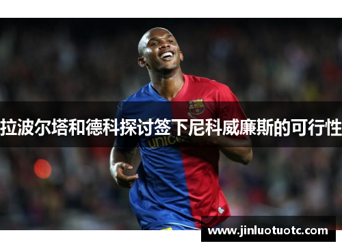 拉波尔塔和德科探讨签下尼科威廉斯的可行性 拉波尔塔和德科探讨签下尼科威廉斯的可行性