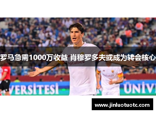 罗马急需1000万收益 肖穆罗多夫或成为转会核心 罗马急需1000万收益 肖穆罗多夫或成为转会核心