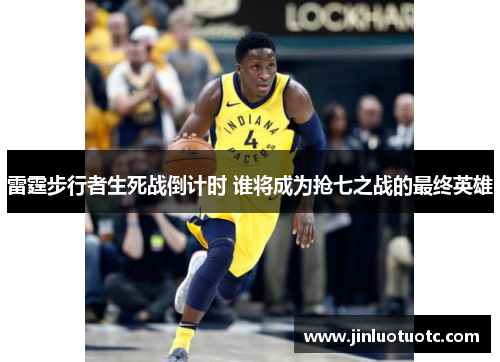 雷霆步行者生死战倒计时 谁将成为抢七之战的最终英雄 雷霆步行者生死战倒计时 谁将成为抢七之战的最终英雄