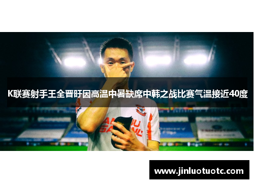 K联赛射手王全晋旴因高温中暑缺席中韩之战比赛气温接近40度 K联赛射手王全晋旴因高温中暑缺席中韩之战比赛气温接近40度