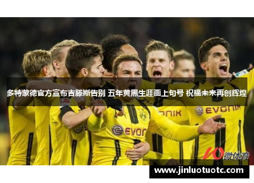 多特蒙德官方宣布吉滕斯告别 五年黄黑生涯画上句号 祝福未来再创辉煌 多特蒙德官方宣布吉滕斯告别 五年黄黑生涯画上句号 祝福未来再创辉煌