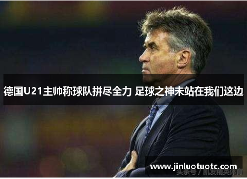 德国U21主帅称球队拼尽全力 足球之神未站在我们这边 德国U21主帅称球队拼尽全力 足球之神未站在我们这边