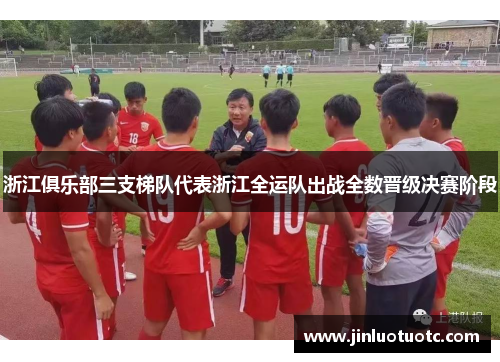 浙江俱乐部三支梯队代表浙江全运队出战全数晋级决赛阶段 浙江俱乐部三支梯队代表浙江全运队出战全数晋级决赛阶段