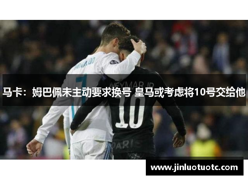马卡：姆巴佩未主动要求换号 皇马或考虑将10号交给他