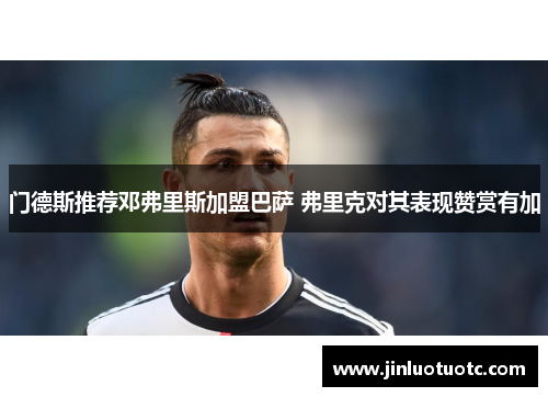 门德斯推荐邓弗里斯加盟巴萨 弗里克对其表现赞赏有加 门德斯推荐邓弗里斯加盟巴萨 弗里克对其表现赞赏有加