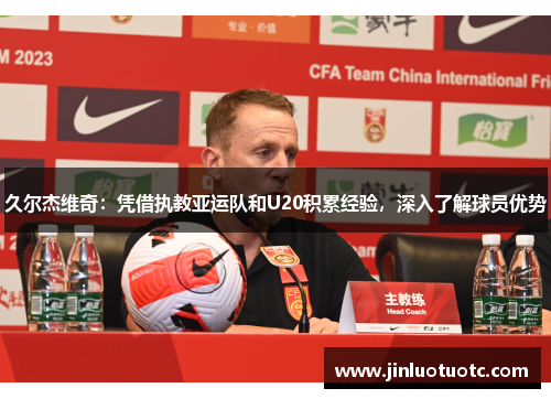 久尔杰维奇：凭借执教亚运队和U20积累经验，深入了解球员优势