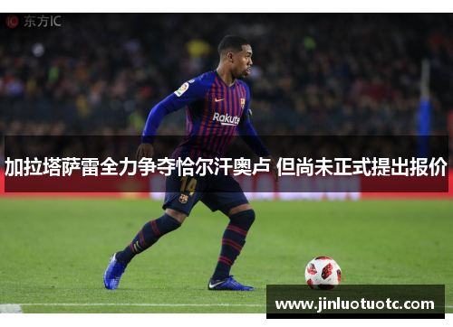 加拉塔萨雷全力争夺恰尔汗奥卢 但尚未正式提出报价