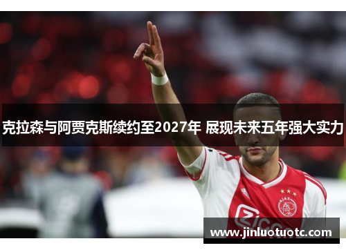 克拉森与阿贾克斯续约至2027年 展现未来五年强大实力